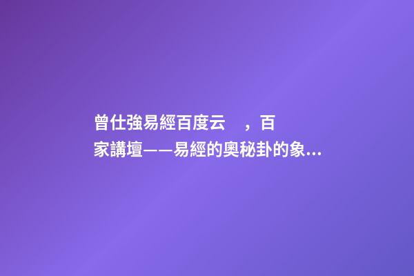 曾仕強易經百度云，百家講壇——易經的奧秘(曾仕強)卦的象數理